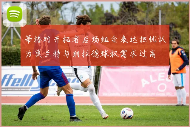 蒂格对开拓者后场组合表达担忧认为莫兰特与利拉德球权需求过高