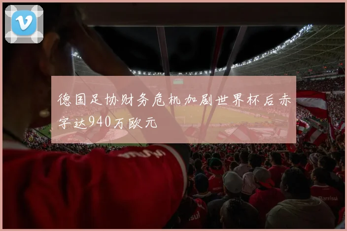 德国足协财务危机加剧世界杯后赤字达940万欧元