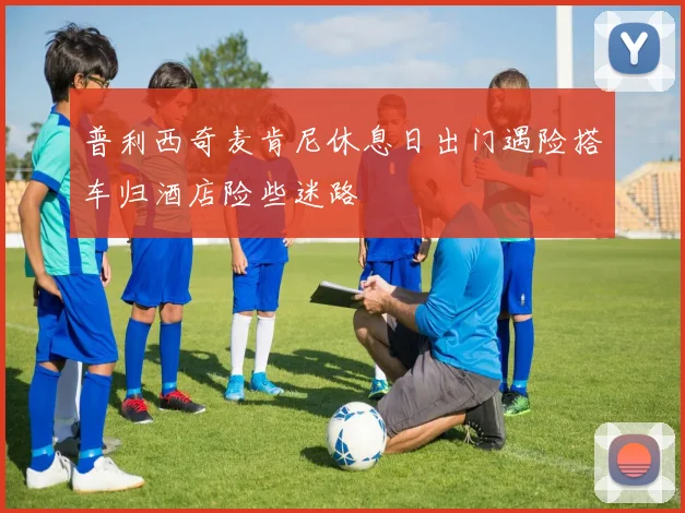 普利西奇麦肯尼休息日出门遇险搭车归酒店险些迷路