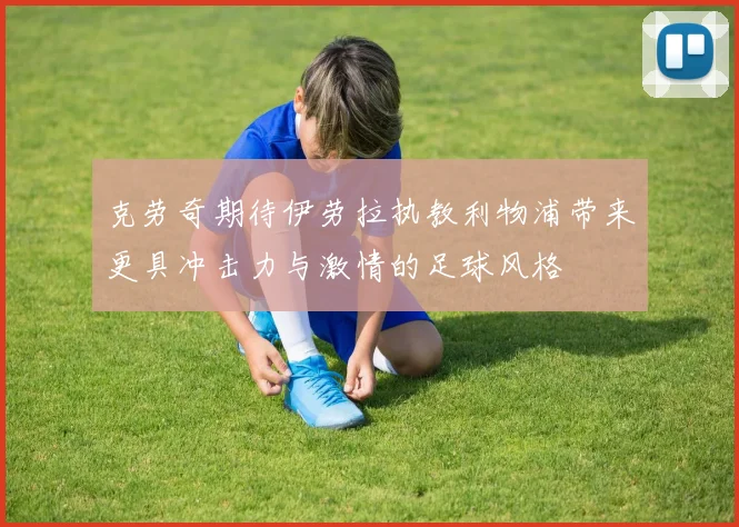 克劳奇期待伊劳拉执教利物浦带来更具冲击力与激情的足球风格