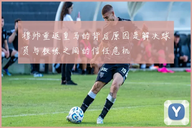 穆帅重返皇马的背后原因是解决球员与教练之间的信任危机