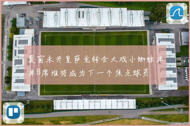 夏窗未开皇萨竞转会大戏小蜘蛛库库B席谁将成为下一个焦点球员