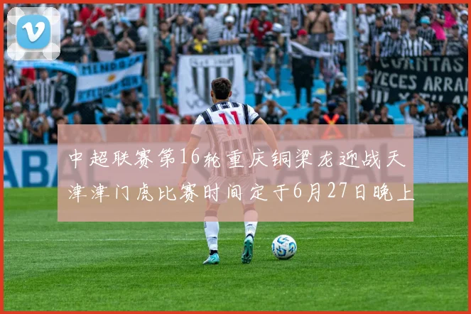 中超联赛第16轮重庆铜梁龙迎战天津津门虎比赛时间定于6月27日晚上20点