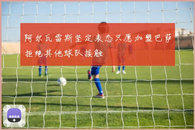 阿尔瓦雷斯坚定表态只愿加盟巴萨拒绝其他球队接触