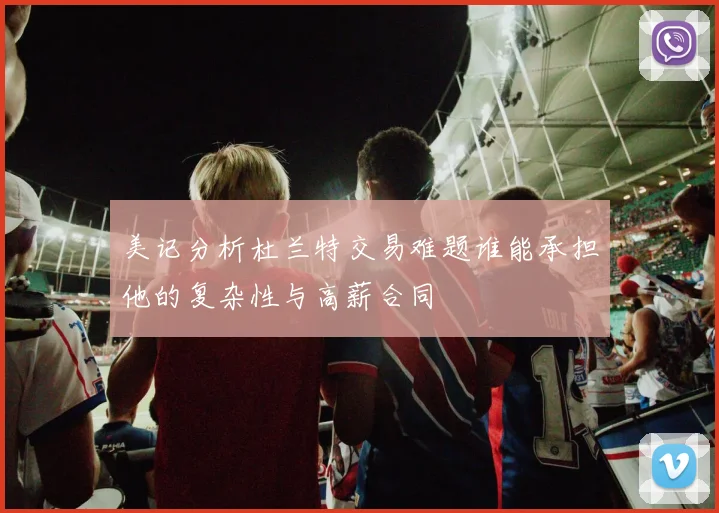 美记分析杜兰特交易难题谁能承担他的复杂性与高薪合同