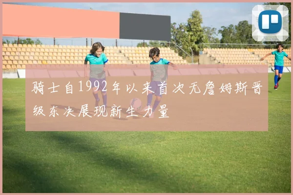骑士自1992年以来首次无詹姆斯晋级东决展现新生力量