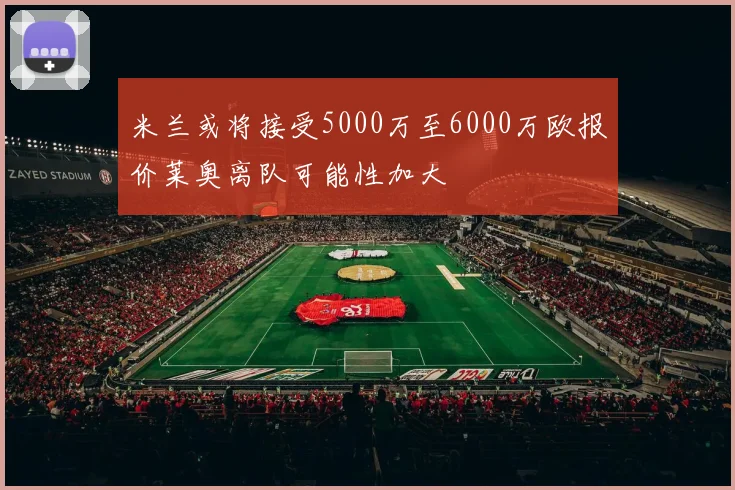 米兰或将接受5000万至6000万欧报价莱奥离队可能性加大