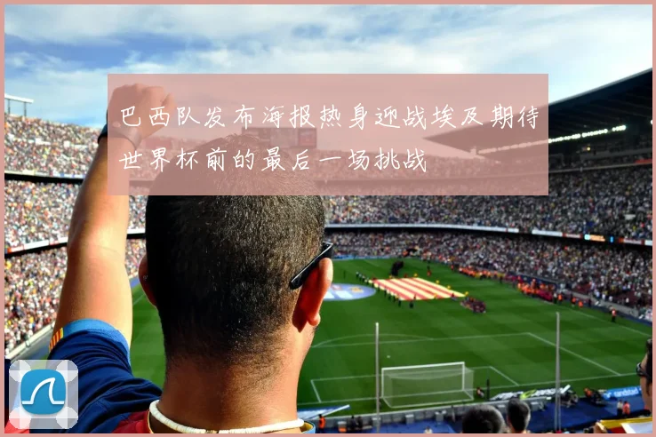 巴西队发布海报热身迎战埃及期待世界杯前的最后一场挑战