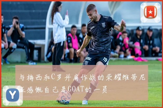 与梅西和C罗并肩作战的荣耀维蒂尼亚感慨自己是GOAT的一员