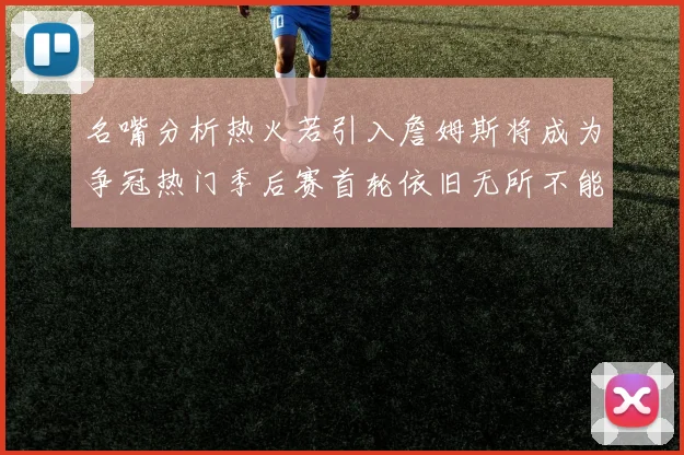 名嘴分析热火若引入詹姆斯将成为争冠热门季后赛首轮依旧无所不能