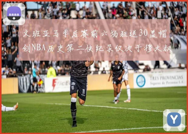 文班亚马季后赛前六场狂送30盖帽创NBA历史第二快纪录仅次于穆大叔的五场表现