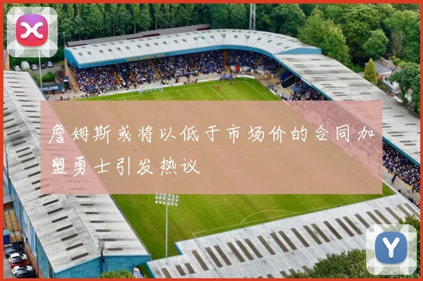 詹姆斯或将以低于市场价的合同加盟勇士引发热议