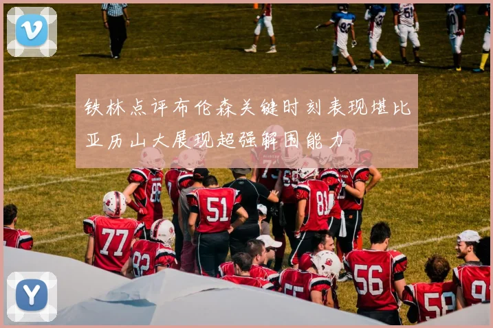 铁林点评布伦森关键时刻表现堪比亚历山大展现超强解围能力