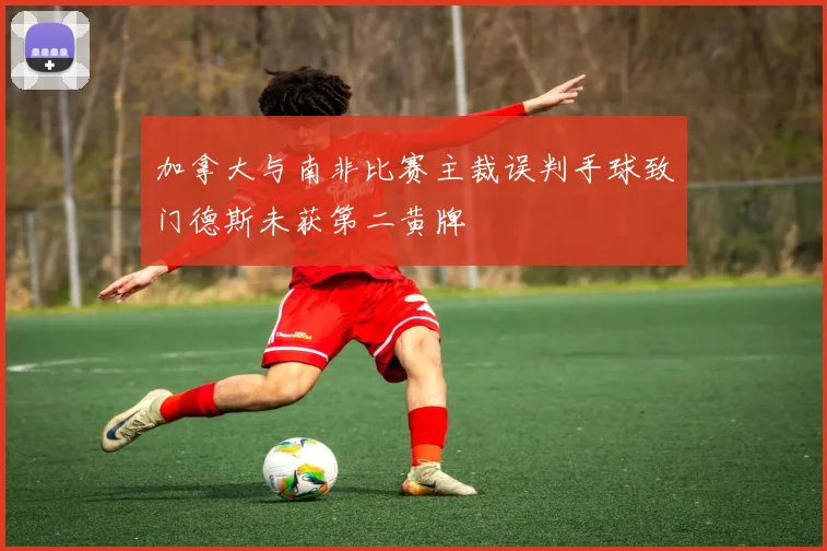 加拿大与南非比赛主裁误判手球致门德斯未获第二黄牌