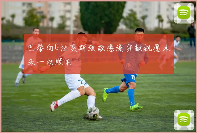 巴黎向G拉莫斯致敬感谢贡献祝愿未来一切顺利