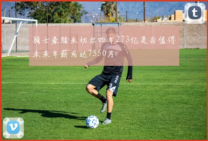 骑士豪赌米切尔四年273亿是否值得未来年薪或达7550万