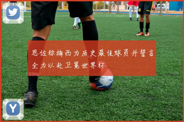 恩佐称梅西为历史最佳球员并誓言全力以赴卫冕世界杯