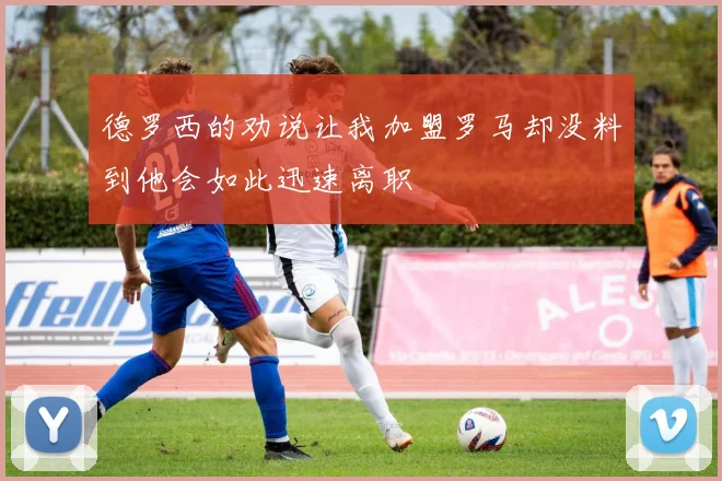 德罗西的劝说让我加盟罗马却没料到他会如此迅速离职