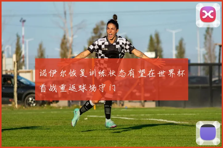 诺伊尔恢复训练状态有望在世界杯首战重返球场守门