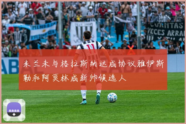 米兰未与格拉斯纳达成协议雅伊斯勒和阿莫林成新帅候选人