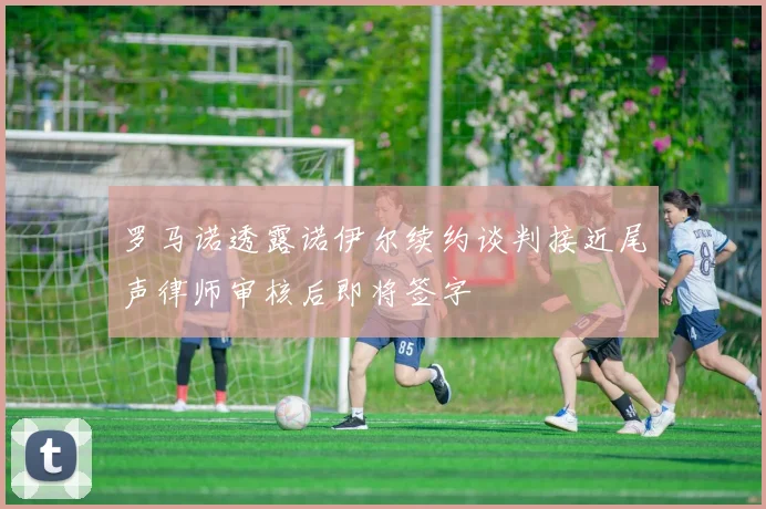 罗马诺透露诺伊尔续约谈判接近尾声律师审核后即将签字