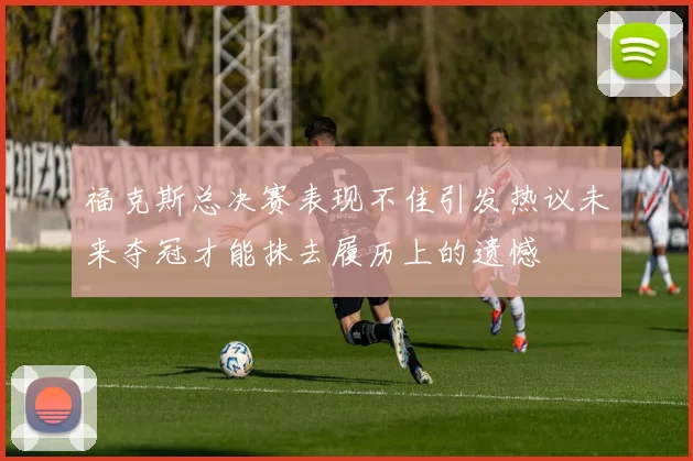 福克斯总决赛表现不佳引发热议未来夺冠才能抹去履历上的遗憾