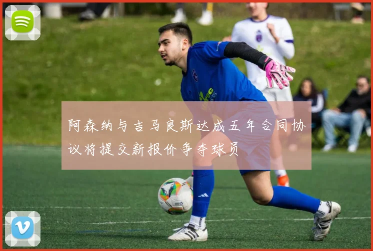 阿森纳与吉马良斯达成五年合同协议将提交新报价争夺球员